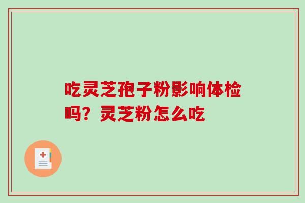 吃灵芝孢子粉影响体检吗？灵芝粉怎么吃