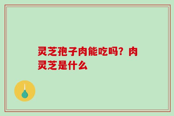 灵芝孢子肉能吃吗？肉灵芝是什么