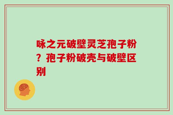 咏之元破壁灵芝孢子粉？孢子粉破壳与破壁区别