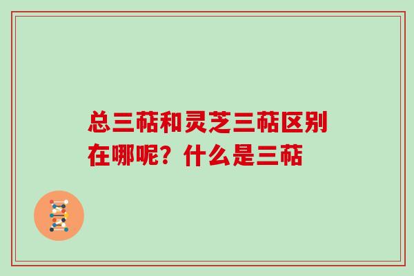 总三萜和灵芝三萜区别在哪呢？什么是三萜