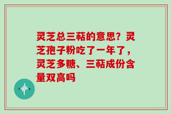 灵芝总三萜的意思？灵芝孢子粉吃了一年了，灵芝多糖、三萜成份含量双高吗