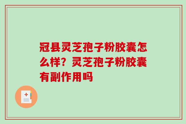 冠县灵芝孢子粉胶囊怎么样？灵芝孢子粉胶囊有副作用吗