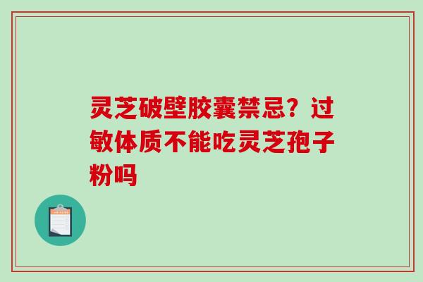 灵芝破壁胶囊禁忌？体质不能吃灵芝孢子粉吗