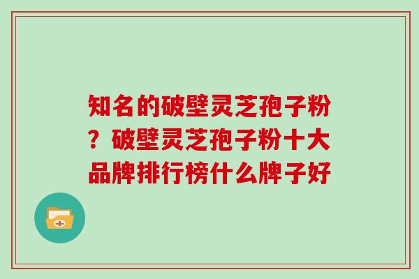 知名的破壁灵芝孢子粉？破壁灵芝孢子粉十大品牌排行榜什么牌子好
