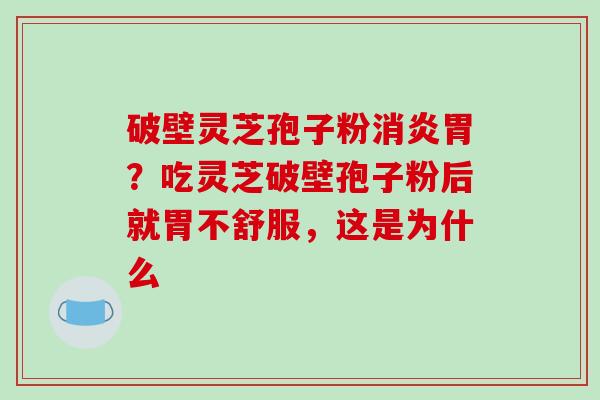 破壁灵芝孢子粉胃？吃灵芝破壁孢子粉后就胃不舒服，这是为什么