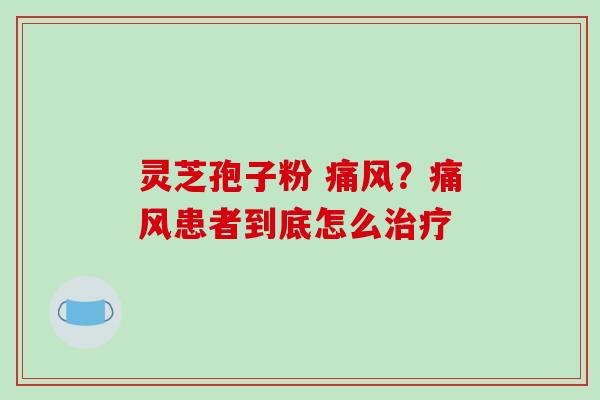 灵芝孢子粉 痛风？痛风患者到底怎么