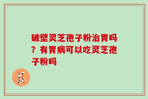 破壁灵芝孢子粉胃吗？有胃可以吃灵芝孢子粉吗