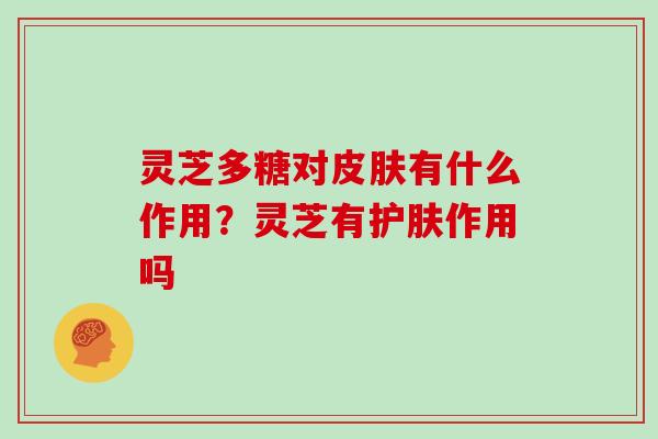 灵芝多糖对有什么作用？灵芝有护肤作用吗
