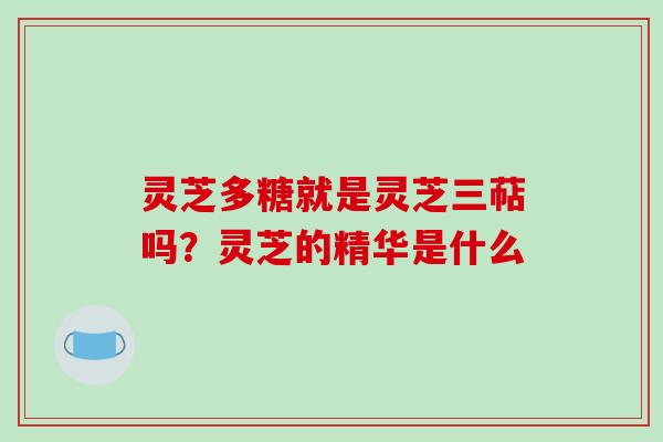 灵芝多糖就是灵芝三萜吗？灵芝的精华是什么