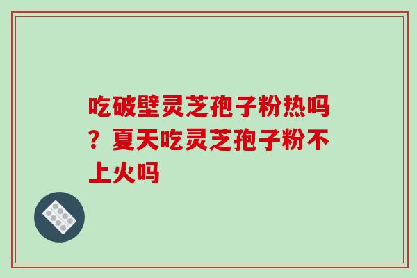 吃破壁灵芝孢子粉热吗？夏天吃灵芝孢子粉不上火吗