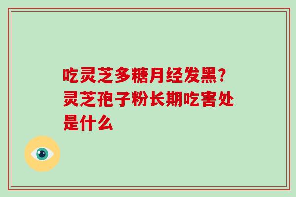 吃灵芝多糖发黑？灵芝孢子粉长期吃害处是什么
