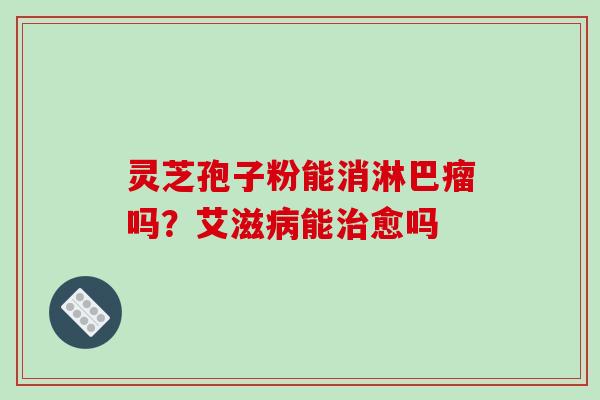 灵芝孢子粉能消淋巴瘤吗？艾滋能愈吗