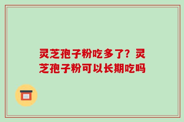 灵芝孢子粉吃多了？灵芝孢子粉可以长期吃吗