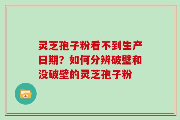 灵芝孢子粉看不到生产日期？如何分辨破壁和没破壁的灵芝孢子粉