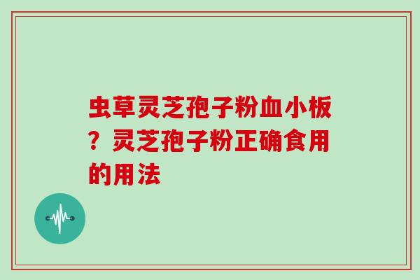 虫草灵芝孢子粉？灵芝孢子粉正确食用的用法