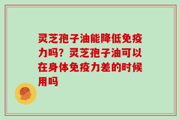 灵芝孢子油能降低免疫力吗？灵芝孢子油可以在身体免疫力差的时候用吗