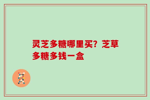 灵芝多糖哪里买？芝草多糖多钱一盒