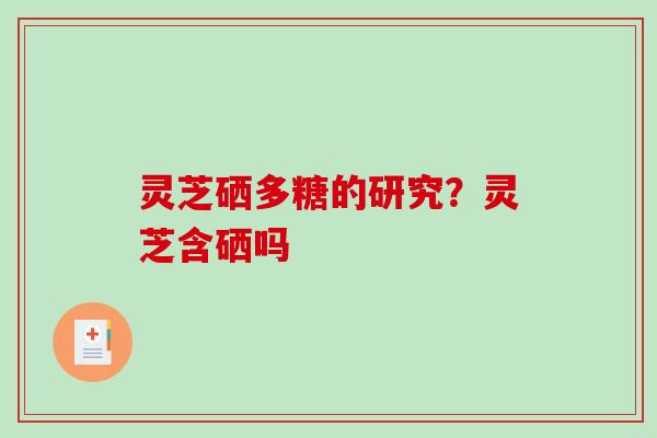 灵芝硒多糖的研究？灵芝含硒吗