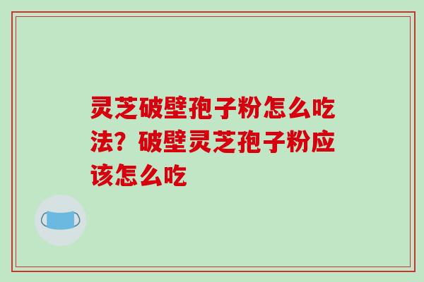 灵芝破壁孢子粉怎么吃法？破壁灵芝孢子粉应该怎么吃