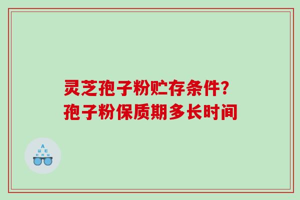 灵芝孢子粉贮存条件？孢子粉保质期多长时间