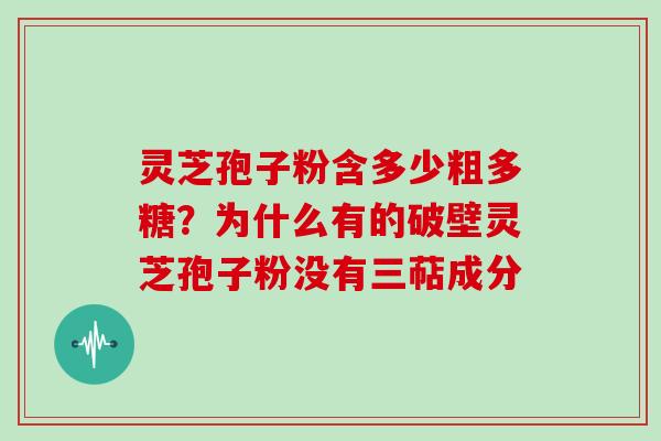 灵芝孢子粉含多少粗多糖？为什么有的破壁灵芝孢子粉没有三萜成分