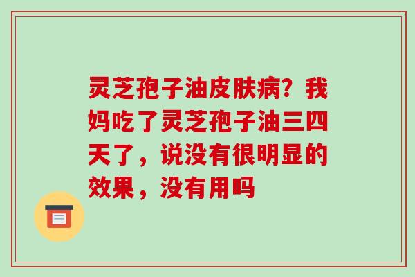 灵芝孢子油？我妈吃了灵芝孢子油三四天了，说没有很明显的效果，没有用吗