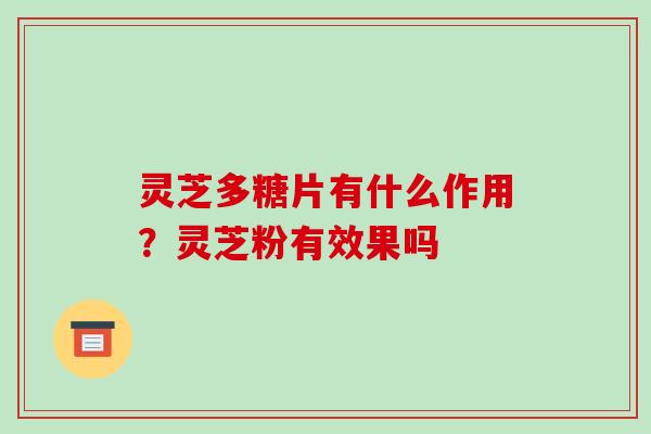 灵芝多糖片有什么作用？灵芝粉有效果吗