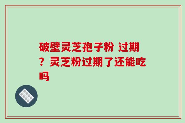 破壁灵芝孢子粉 过期？灵芝粉过期了还能吃吗