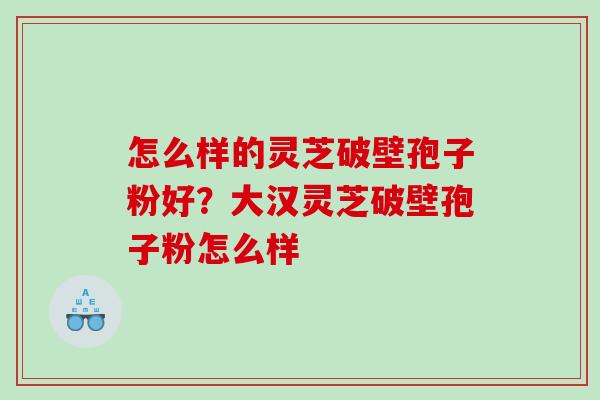 怎么样的灵芝破壁孢子粉好？大汉灵芝破壁孢子粉怎么样