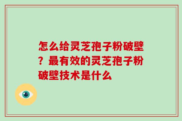怎么给灵芝孢子粉破壁？有效的灵芝孢子粉破壁技术是什么