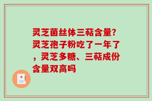 灵芝菌丝体三萜含量？灵芝孢子粉吃了一年了，灵芝多糖、三萜成份含量双高吗
