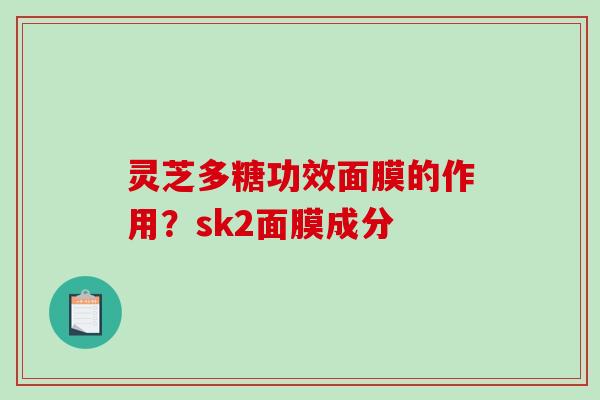 灵芝多糖功效面膜的作用？sk2面膜成分