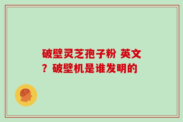 破壁灵芝孢子粉 英文？破壁机是谁发明的