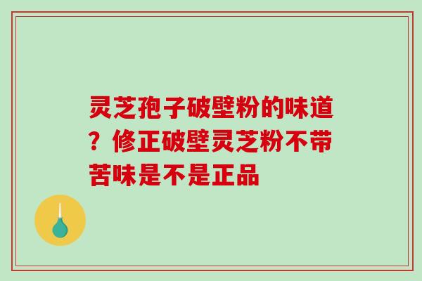 灵芝孢子破壁粉的味道？修正破壁灵芝粉不带苦味是不是正品