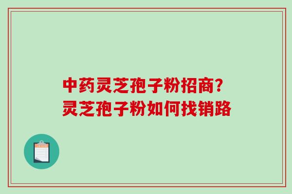 灵芝孢子粉招商？灵芝孢子粉如何找销路