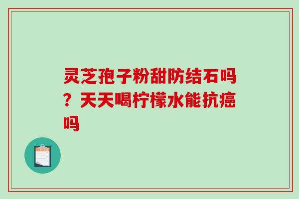 灵芝孢子粉甜防结石吗？天天喝柠檬水能抗吗