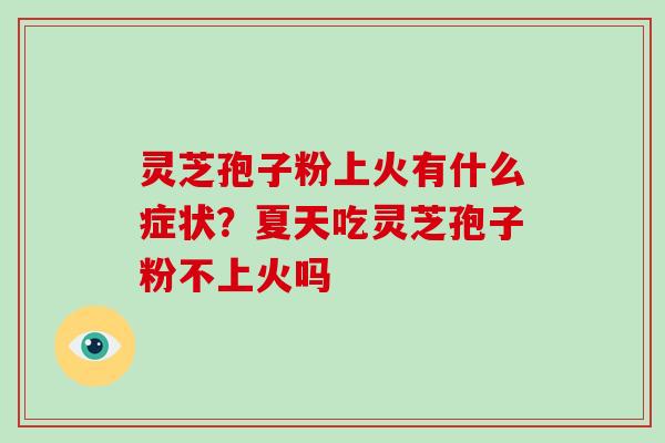 灵芝孢子粉上火有什么症状？夏天吃灵芝孢子粉不上火吗
