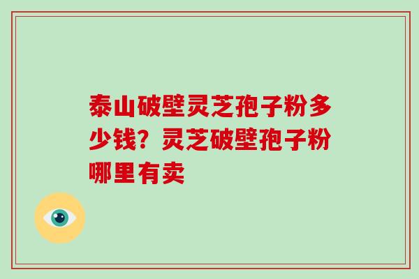 泰山破壁灵芝孢子粉多少钱？灵芝破壁孢子粉哪里有卖