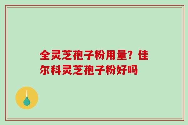 全灵芝孢子粉用量？佳尔科灵芝孢子粉好吗