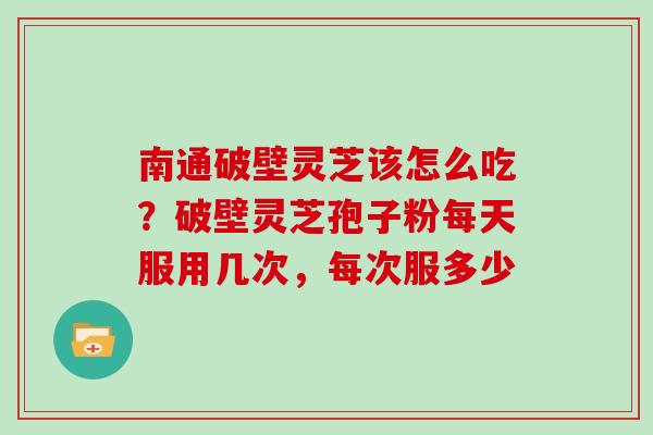 南通破壁灵芝该怎么吃？破壁灵芝孢子粉每天服用几次，每次服多少