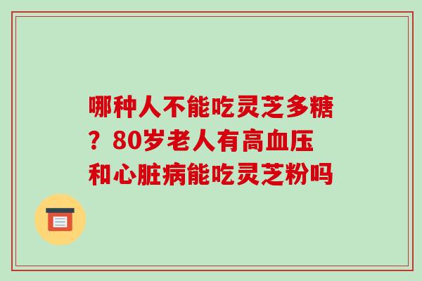 哪种人不能吃灵芝多糖？80岁老人有高和能吃灵芝粉吗