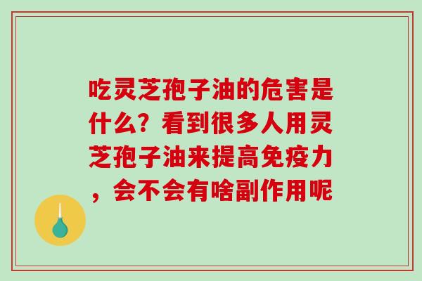 吃灵芝孢子油的危害是什么？看到很多人用灵芝孢子油来提高免疫力，会不会有啥副作用呢