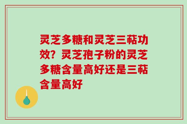 灵芝多糖和灵芝三萜功效？灵芝孢子粉的灵芝多糖含量高好还是三萜含量高好
