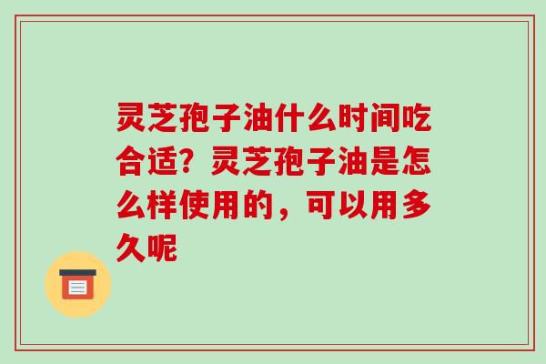 灵芝孢子油什么时间吃合适?灵芝孢子油是怎么样使用的,可以用多久呢 灵芝孢子油什么时间吃合适?灵芝孢子油是怎么样使用的,可以用多久呢