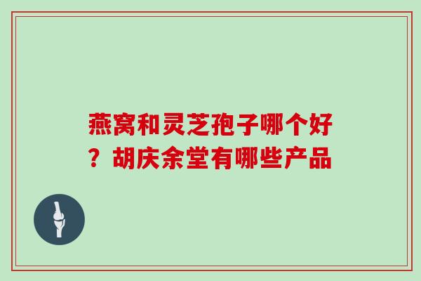 燕窝和灵芝孢子哪个好?胡庆余堂有哪些产品 燕窝和灵芝孢子哪个好?胡庆余堂有哪些产品