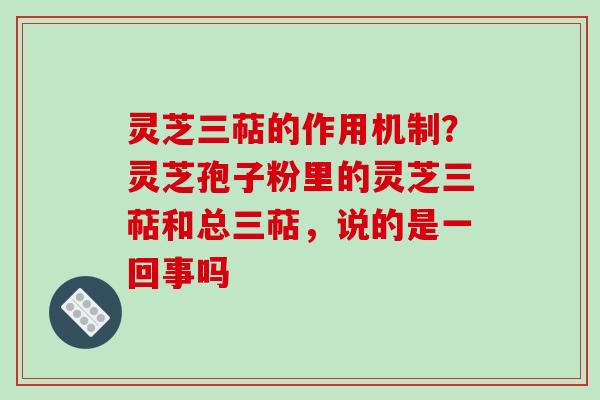 灵芝三萜的作用机制?灵芝孢子粉里的灵芝三萜和总三萜,说的是一回事吗 灵芝三萜的作用机制?灵芝孢子粉里的灵芝三萜和总三萜,说的是一回事吗