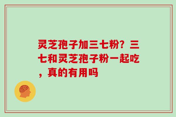 灵芝孢子加三七粉？三七和灵芝孢子粉一起吃，真的有用吗