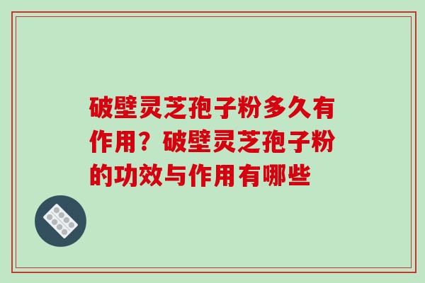 破壁灵芝孢子粉多久有作用?破壁灵芝孢子粉的功效与作用有哪些 破壁灵芝孢子粉多久有作用?破壁灵芝孢子粉的功效与作用有哪些