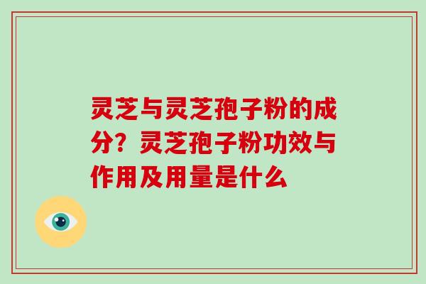 灵芝与灵芝孢子粉的成分?灵芝孢子粉功效与作用及用量是什么 灵芝与灵芝孢子粉的成分?灵芝孢子粉功效与作用及用量是什么