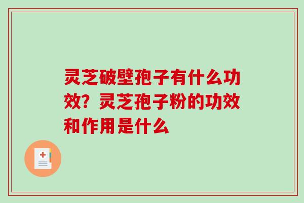 灵芝破壁孢子有什么功效?灵芝孢子粉的功效和作用是什么 灵芝破壁孢子有什么功效?灵芝孢子粉的功效和作用是什么
